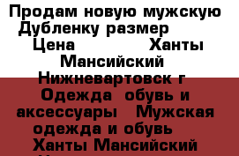 Продам новую мужскую  Дубленку размер 52-54. › Цена ­ 12 000 - Ханты-Мансийский, Нижневартовск г. Одежда, обувь и аксессуары » Мужская одежда и обувь   . Ханты-Мансийский,Нижневартовск г.